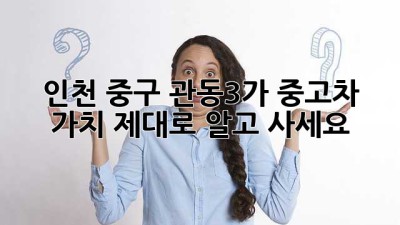 인천 중구 관동3가 중고차 가치, 제대로 알고 사세요!
